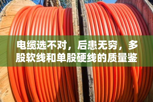 电缆选不对,后患无穷,多股软线和单股硬线的质量鉴别全攻略 电缆选不对,后患无穷,多股软线和单股硬线的质量鉴别全攻略