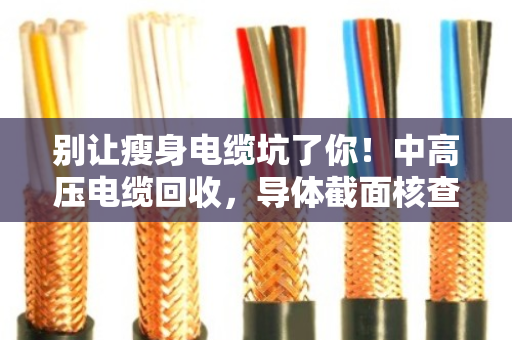 别让瘦身电缆坑了你!中高压电缆回收,导体截面核查才是硬道理 别让瘦身电缆坑了你!中高压电缆回收,导体截面核查才是硬道理