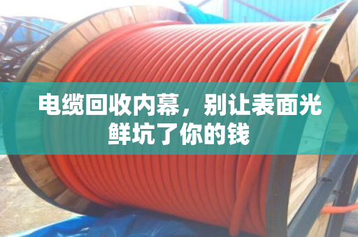 电缆回收内幕,别让表面光鲜坑了你的钱 电缆回收内幕,别让表面光鲜坑了你的钱