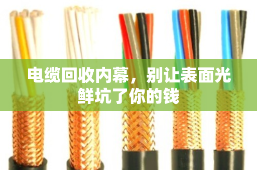 电缆回收内幕，别让表面光鲜坑了你的钱