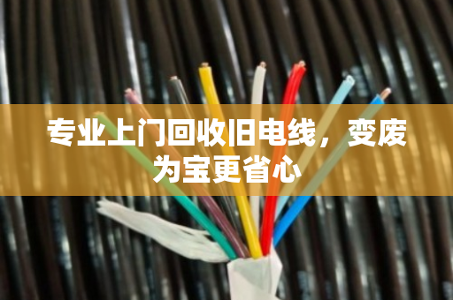 专业上门回收旧电线,变废为宝更省心 专业上门回收旧电线,变废为宝更省心