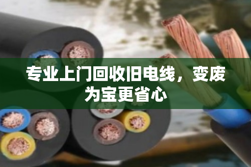 专业上门回收旧电线,变废为宝更省心 专业上门回收旧电线,变废为宝更省心