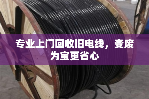 专业上门回收旧电线，变废为宝更省心