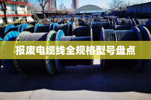 报废电缆线全规格型号盘点 报废电缆线全规格型号盘点