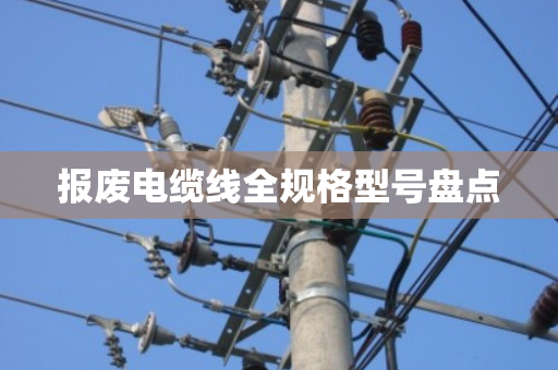 报废电缆线全规格型号盘点 报废电缆线全规格型号盘点