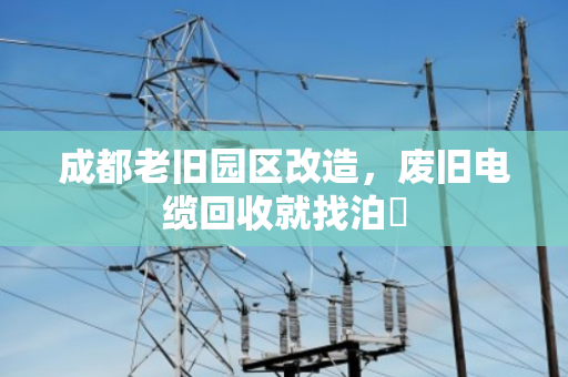 成都老旧园区改造,废旧电缆回收就找泊祎 成都老旧园区改造,废旧电缆回收就找泊祎