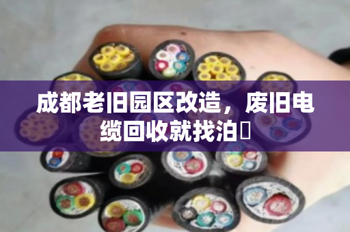 成都老旧园区改造,废旧电缆回收就找泊祎 成都老旧园区改造,废旧电缆回收就找泊祎