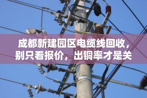 成都新建园区电缆线回收，别只看报价，出铜率才是关键