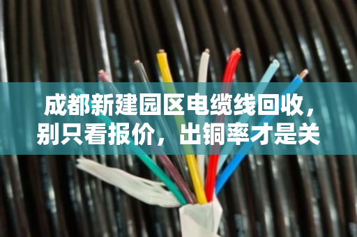 成都新建园区电缆线回收，别只看报价，出铜率才是关键
