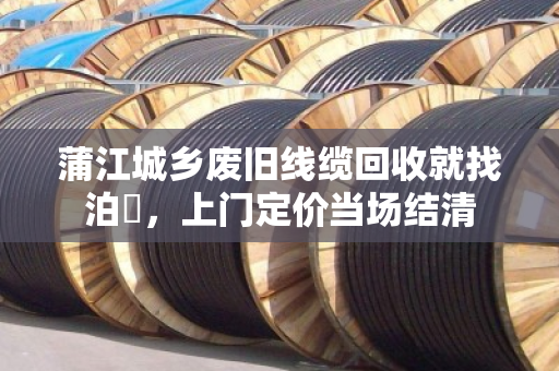 蒲江城乡废旧线缆回收就找泊祎，上门定价当场结清