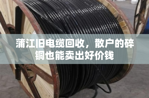 蒲江旧电缆回收，散户的碎铜也能卖出好价钱
