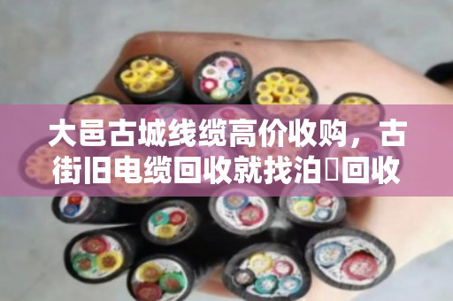 大邑古城线缆高价收购,古街旧电缆回收就找泊祎回收 大邑古城线缆高价收购,古街旧电缆回收就找泊祎回收