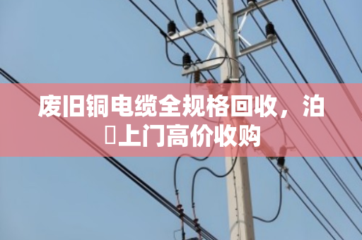 废旧铜电缆全规格回收,泊祎上门高价收购 废旧铜电缆全规格回收,泊祎上门高价收购