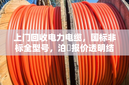 上门回收电力电缆,国标非标全型号,泊祎报价透明结款快 上门回收电力电缆,国标非标全型号,泊祎报价透明结款快