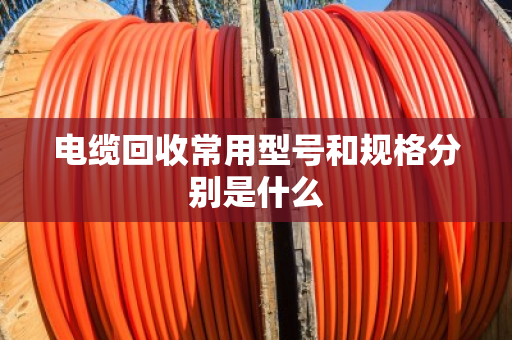 电缆回收常用型号和规格分别是什么