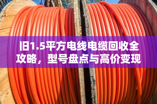 旧1.5平方电线电缆回收全攻略,型号盘点与高价变现技巧 旧1.5平方电线电缆回收全攻略,型号盘点与高价变现技巧