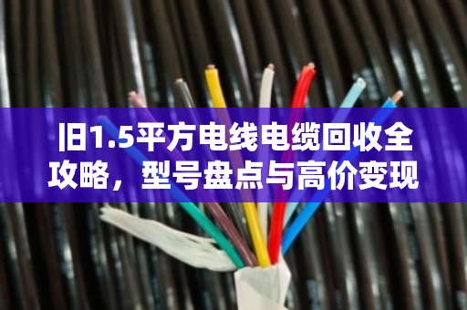 旧1.5平方电线电缆回收全攻略，型号盘点与高价变现技巧