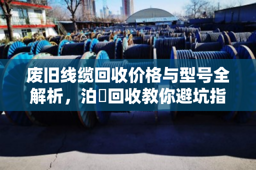 废旧线缆回收价格与型号全解析,泊祎回收教你避坑指南 废旧线缆回收价格与型号全解析,泊祎回收教你避坑指南