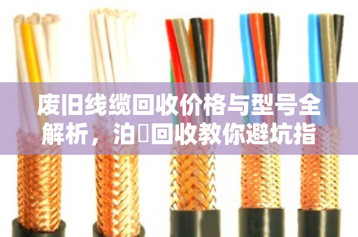 废旧线缆回收价格与型号全解析，泊祎回收教你避坑指南