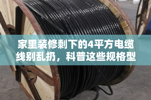 家里装修剩下的4平方电缆线别乱扔,科普这些规格型号都能卖个好价钱 家里装修剩下的4平方电缆线别乱扔,科普这些规格型号都能卖个好价钱