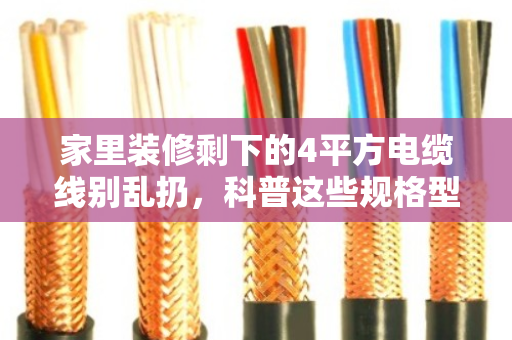 家里装修剩下的4平方电缆线别乱扔,科普这些规格型号都能卖个好价钱 家里装修剩下的4平方电缆线别乱扔,科普这些规格型号都能卖个好价钱
