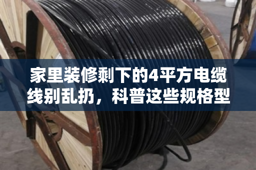 家里装修剩下的4平方电缆线别乱扔，科普这些规格型号都能卖个好价钱