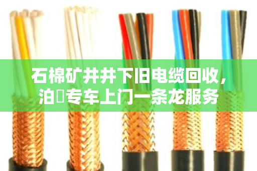 石棉矿井井下旧电缆回收，泊祎专车上门一条龙服务