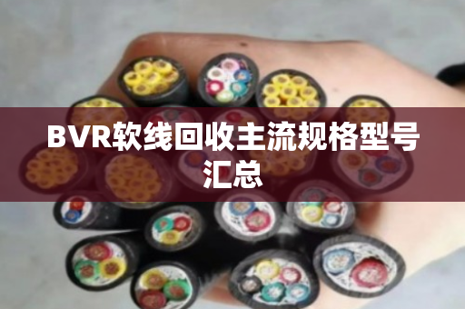 BVR软线回收主流规格型号汇总