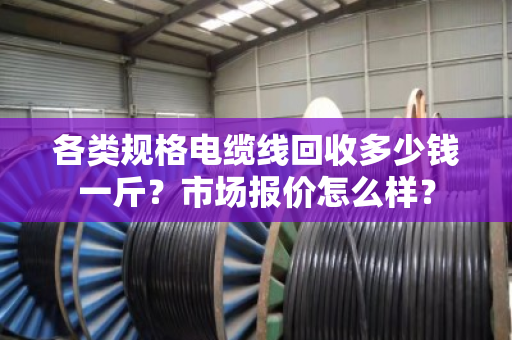 各类规格电缆线回收多少钱一斤?市场报价怎么样? 各类规格电缆线回收多少钱一斤?市场报价怎么样?