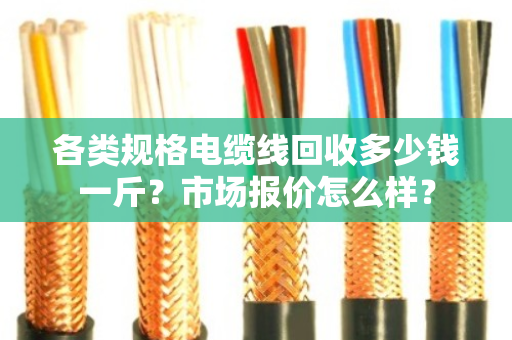 各类规格电缆线回收多少钱一斤?市场报价怎么样? 各类规格电缆线回收多少钱一斤?市场报价怎么样?