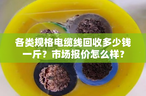 各类规格电缆线回收多少钱一斤?市场报价怎么样? 各类规格电缆线回收多少钱一斤?市场报价怎么样?