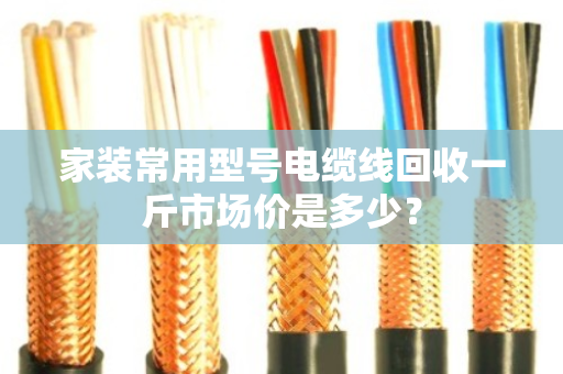 家装常用型号电缆线回收一斤市场价是多少? 家装常用型号电缆线回收一斤市场价是多少?