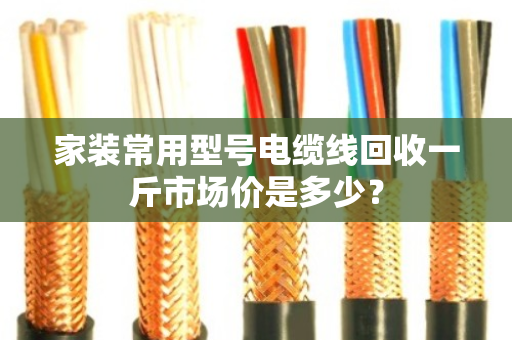 家装常用型号电缆线回收一斤市场价是多少? 家装常用型号电缆线回收一斤市场价是多少?