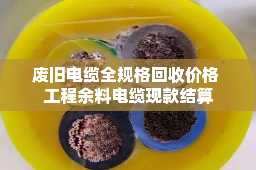 废旧电缆全规格回收价格 工程余料电缆现款结算 废旧电缆全规格回收价格 工程余料电缆现款结算