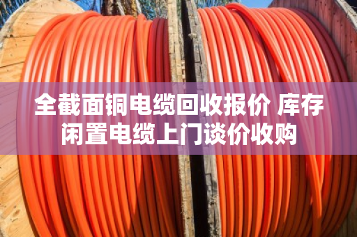 全截面铜电缆回收报价 库存闲置电缆上门谈价收购