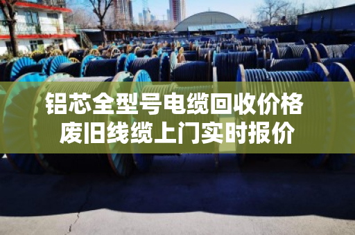 铝芯全型号电缆回收价格 废旧线缆上门实时报价 铝芯全型号电缆回收价格 废旧线缆上门实时报价