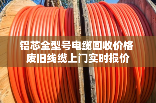 铝芯全型号电缆回收价格 废旧线缆上门实时报价
