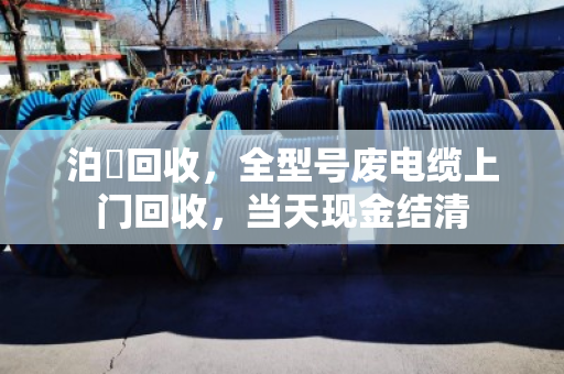 泊祎回收,全型号废电缆上门回收,当天现金结清 泊祎回收,全型号废电缆上门回收,当天现金结清