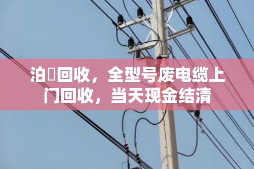 泊祎回收,全型号废电缆上门回收,当天现金结清 泊祎回收,全型号废电缆上门回收,当天现金结清