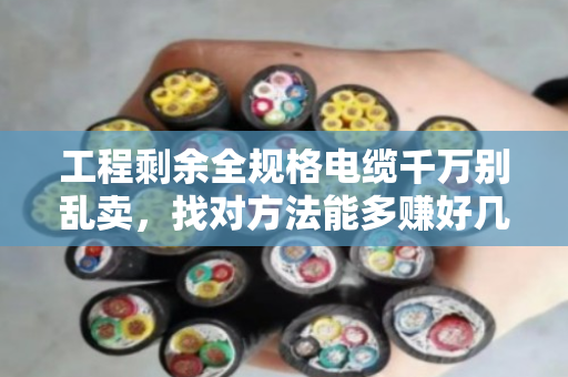 工程剩余全规格电缆千万别乱卖，找对方法能多赚好几万