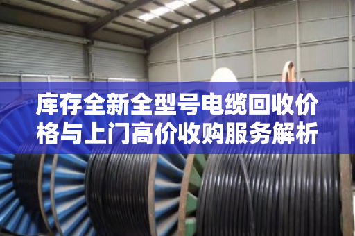库存全新全型号电缆回收价格与上门高价收购服务解析