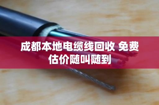 成都本地电缆线回收 免费估价随叫随到