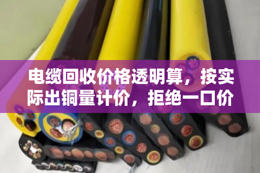 电缆回收价格透明算,按实际出铜量计价,拒绝一口价 电缆回收价格透明算,按实际出铜量计价,拒绝一口价