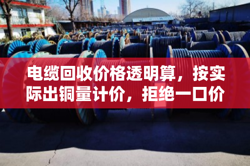 电缆回收价格透明算,按实际出铜量计价,拒绝一口价 电缆回收价格透明算,按实际出铜量计价,拒绝一口价