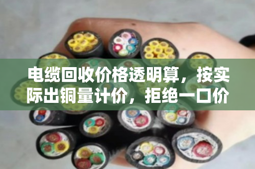 电缆回收价格透明算,按实际出铜量计价,拒绝一口价 电缆回收价格透明算,按实际出铜量计价,拒绝一口价