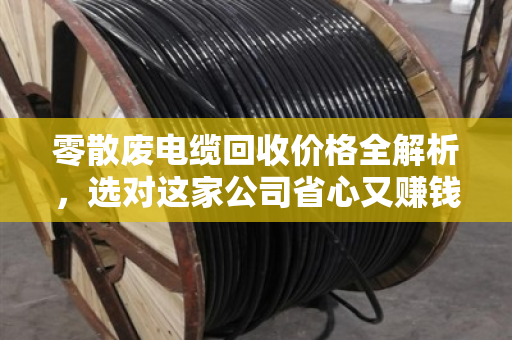 零散废电缆回收价格全解析，选对这家公司省心又赚钱