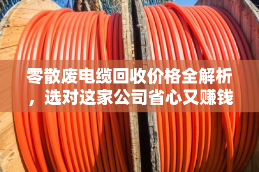 零散废电缆回收价格全解析，选对这家公司省心又赚钱