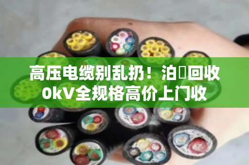 高压电缆别乱扔！泊祎回收0kV全规格高价上门收