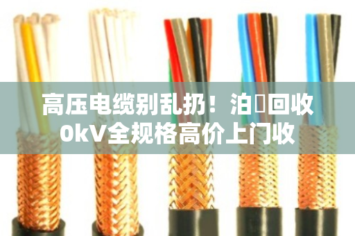 高压电缆别乱扔！泊祎回收0kV全规格高价上门收