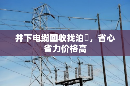 井下电缆回收找泊祎,省心省力价格高 井下电缆回收找泊祎,省心省力价格高